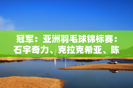 冠军：亚洲羽毛球锦标赛：石宇奇力、克拉克希亚、陈雨菲轻松击败葛童