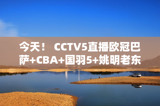 今天！ CCTV5直播欧冠巴萨+CBA+国羽5+姚明老东家上海男篮VS北京