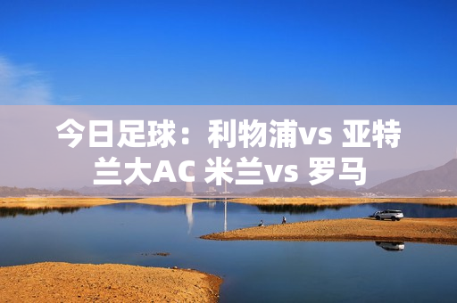 今日足球：利物浦vs 亚特兰大AC 米兰vs 罗马