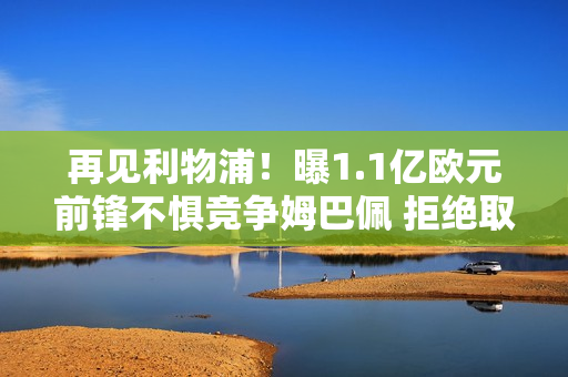 再见利物浦！曝1.1亿欧元前锋不惧竞争姆巴佩 拒绝取代萨拉赫留队