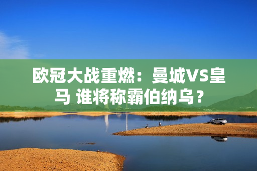 欧冠大战重燃：曼城VS皇马 谁将称霸伯纳乌？