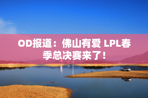 OD报道：佛山有爱 LPL春季总决赛来了！