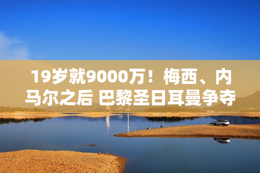 19岁就9000万！梅西、内马尔之后 巴黎圣日耳曼争夺巴萨人才 瞄准欧冠