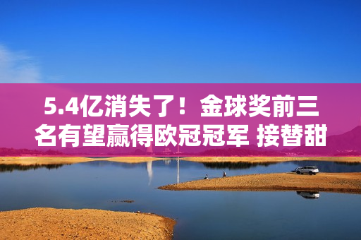 5.4亿消失了！金球奖前三名有望赢得欧冠冠军 接替甜瓜还为时过早？