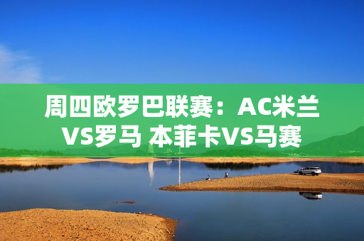 周四欧罗巴联赛：AC米兰VS罗马 本菲卡VS马赛