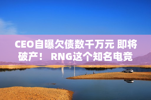 CEO自曝欠债数千万元 即将破产！ RNG这个知名电竞俱乐部要凉了吗？