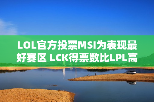 LOL官方投票MSI为表现最好赛区 LCK得票数比LPL高4倍