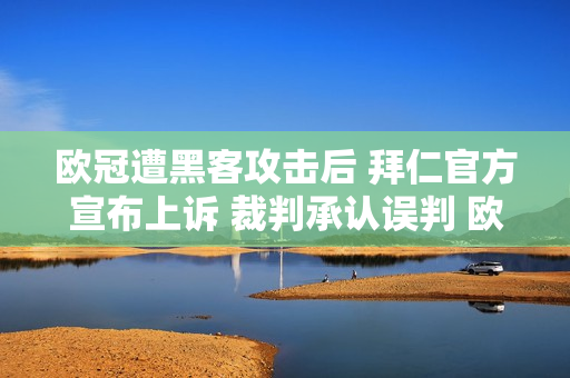 欧冠遭黑客攻击后 拜仁官方宣布上诉 裁判承认误判 欧足联彻查 复赛有希望