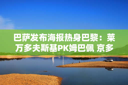 巴萨发布海报热身巴黎：莱万多夫斯基PK姆巴佩 京多安、哈维、恩里克登场