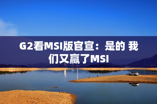 G2看MSI版官宣：是的 我们又赢了MSI